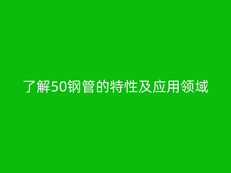 了解50钢管的特性及应用领域