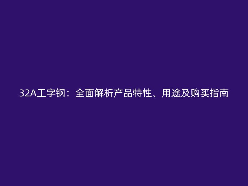 32A工字钢:全面解析产品特性、用途及购买指南