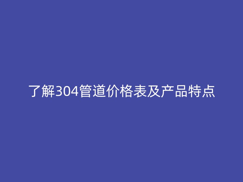 了解304管道价格表及产品特点