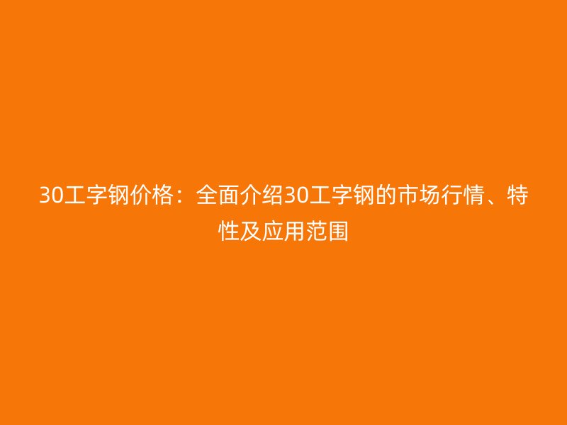 30工字钢价格:全面介绍30工字钢的市场行情、特性及应用范围