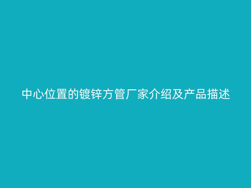 中心位置的镀锌方管厂家介绍及产品描述