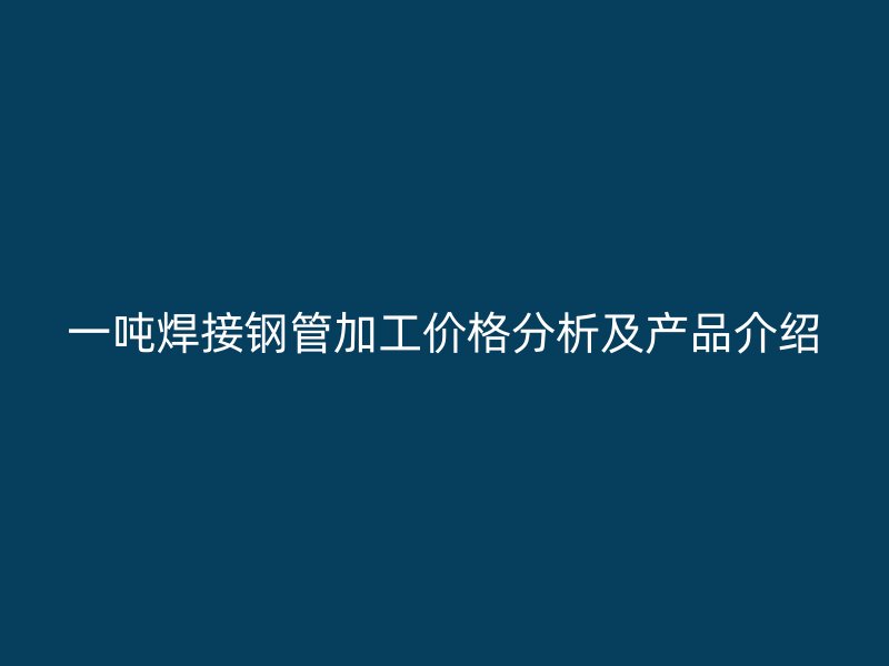 一吨焊接钢管加工价格分析及产品介绍