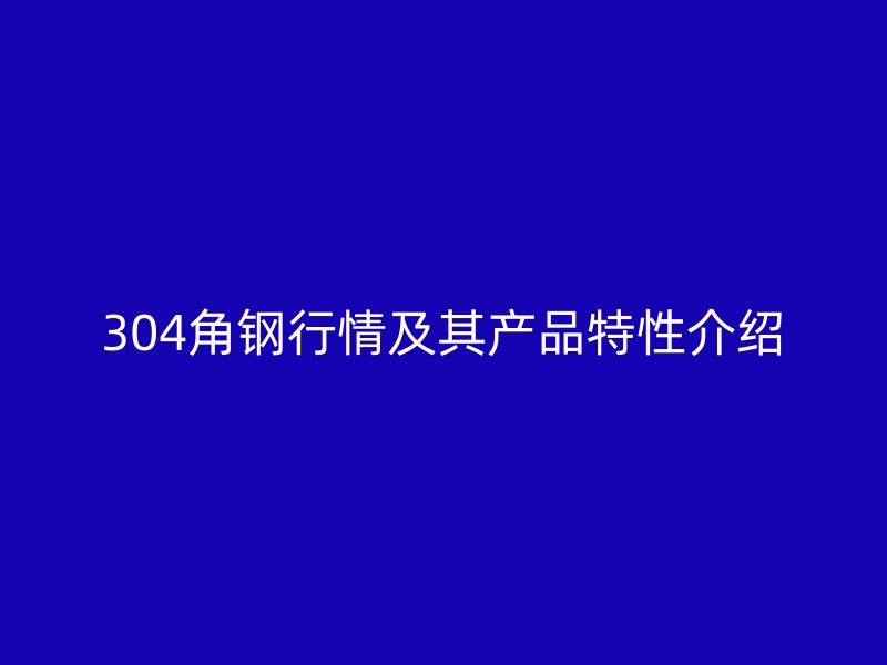 304角钢行情及其产品特性介绍