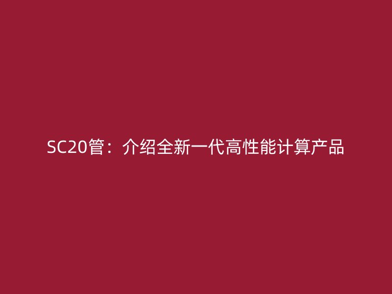 SC20管：介绍全新一代高性能计算产品