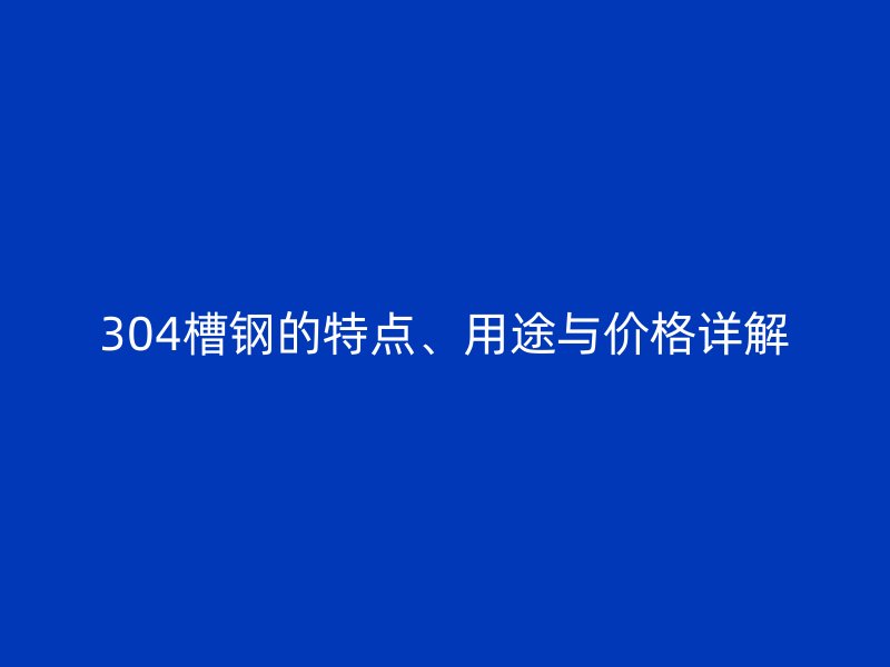 304槽钢的特点、用途与价格详解