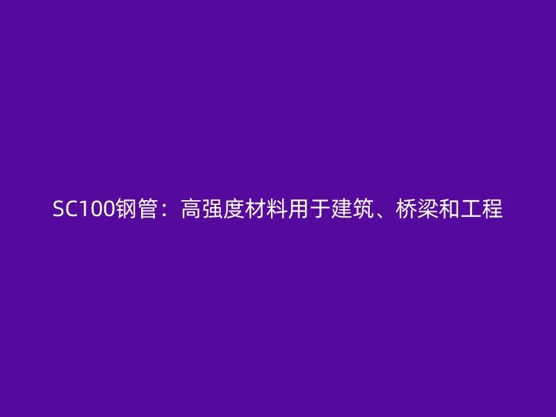 SC100钢管：高强度材料用于建筑、桥梁和工程