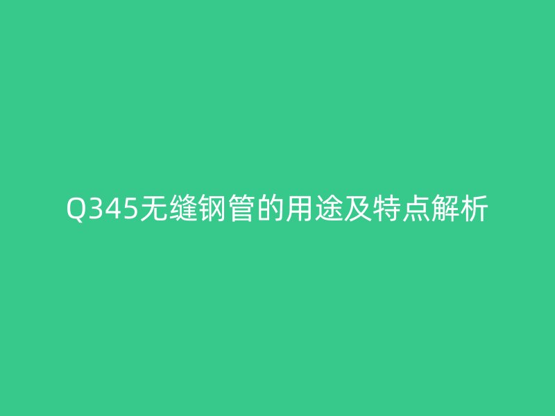 Q345无缝钢管的用途及特点解析