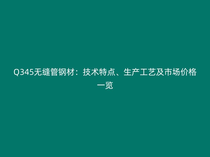 Q345无缝管钢材:技术特点、生产工艺及市场价格一览