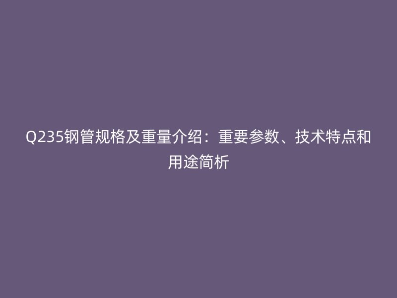 Q235钢管规格及重量介绍:重要参数、技术特点和用途简析