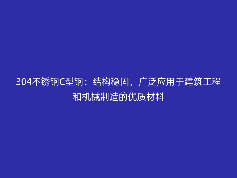 304不锈钢C型钢:结构稳固,广泛应用于建筑工程和机械制造的优质材料