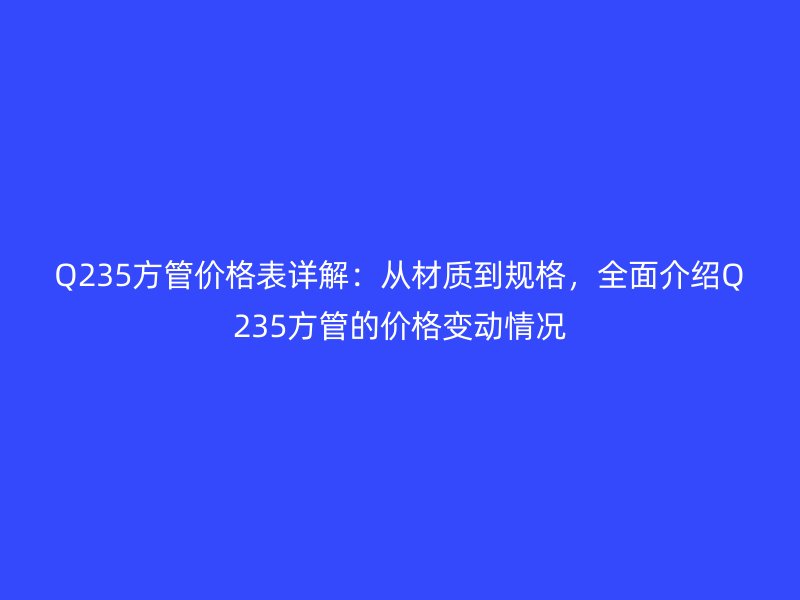 Q235方管价格表详解：从材质到规格，全面介绍Q235方管的价格变动情况