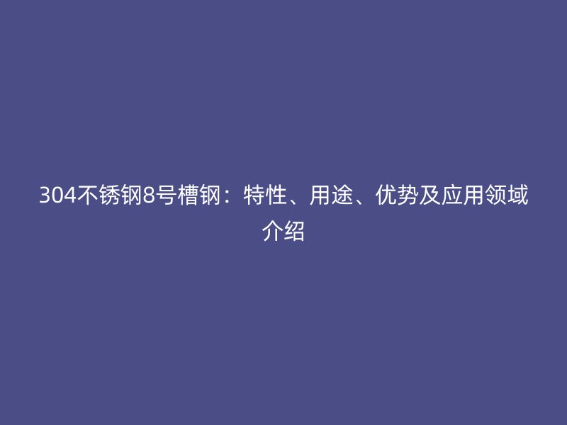 304不锈钢8号槽钢:特性、用途、优势及应用领域介绍