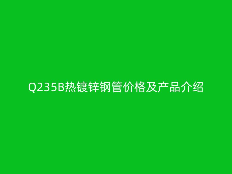 Q235B热镀锌钢管价格及产品介绍