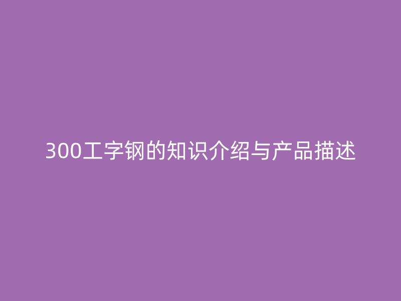 300工字钢的知识介绍与产品描述