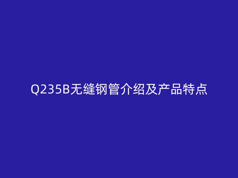Q235B无缝钢管介绍及产品特点