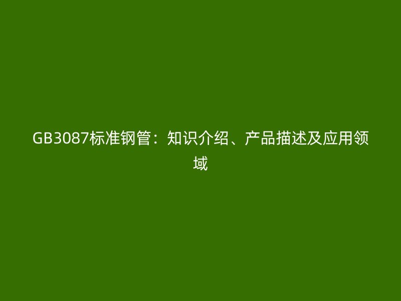 GB3087标准钢管:知识介绍、产品描述及应用领域