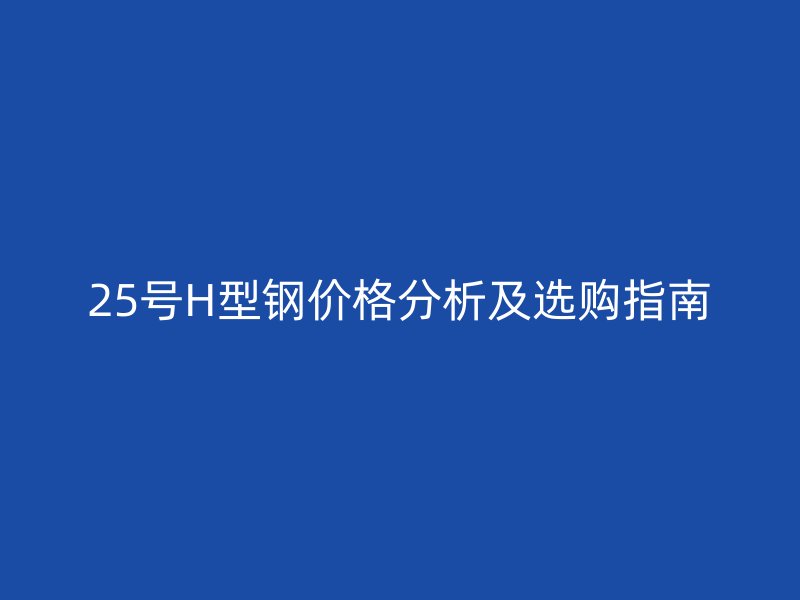25号H型钢价格分析及选购指南