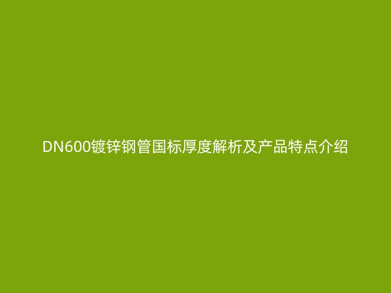 DN600镀锌钢管国标厚度解析及产品特点介绍