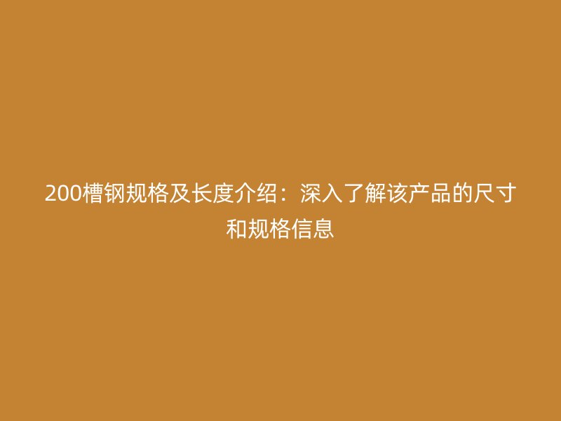 200槽钢规格及长度介绍：深入了解该产品的尺寸和规格信息