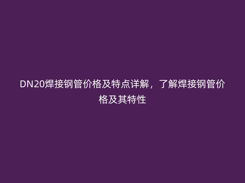 DN20焊接钢管价格及特点详解，了解焊接钢管价格及其特性