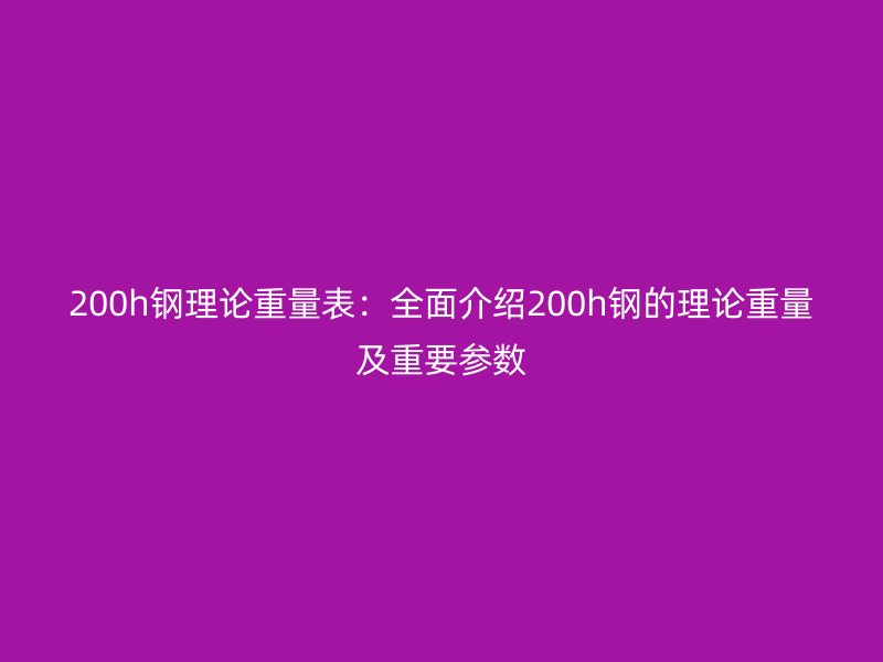 200h钢理论重量表：全面介绍200h钢的理论重量及重要参数