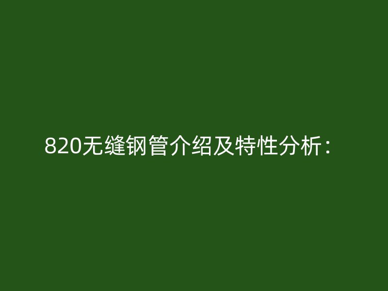 820无缝钢管介绍及特性分析: