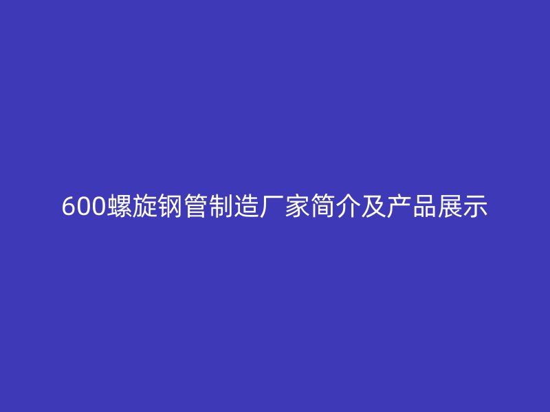 600螺旋钢管制造厂家简介及产品展示