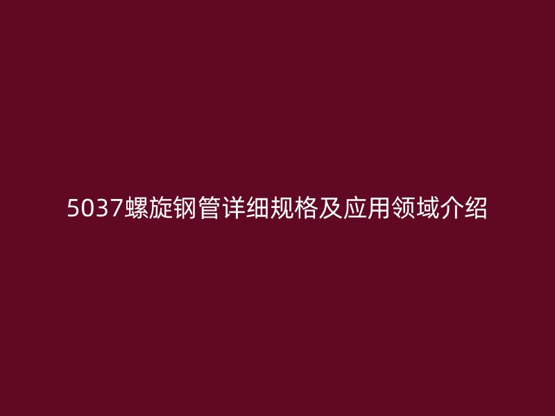 5037螺旋钢管详细规格及应用领域介绍