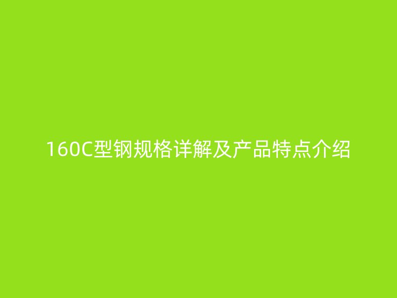 160C型钢规格详解及产品特点介绍