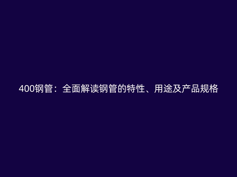 400钢管：全面解读钢管的特性、用途及产品规格