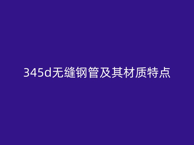 345d无缝钢管及其材质特点