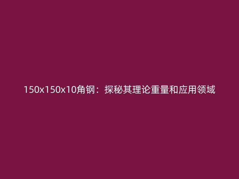 150x150x10角钢：探秘其理论重量和应用领域