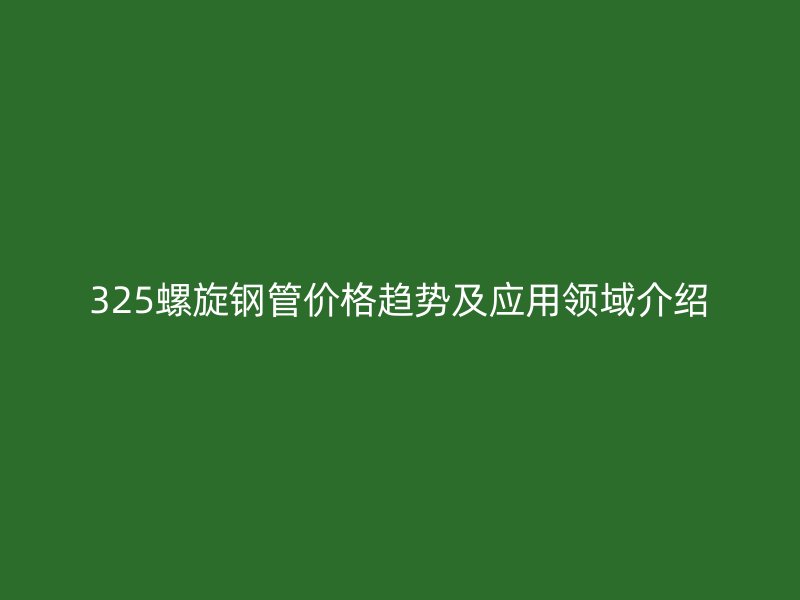 325螺旋钢管价格趋势及应用领域介绍