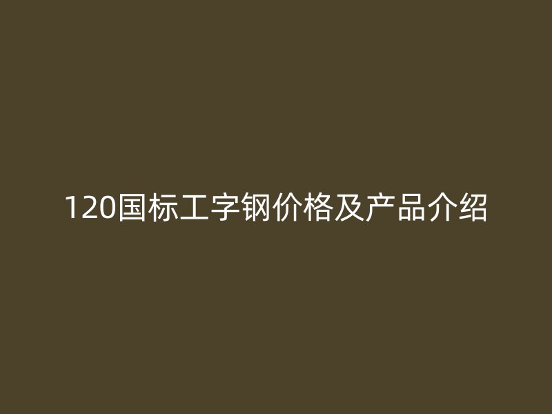 120国标工字钢价格及产品介绍