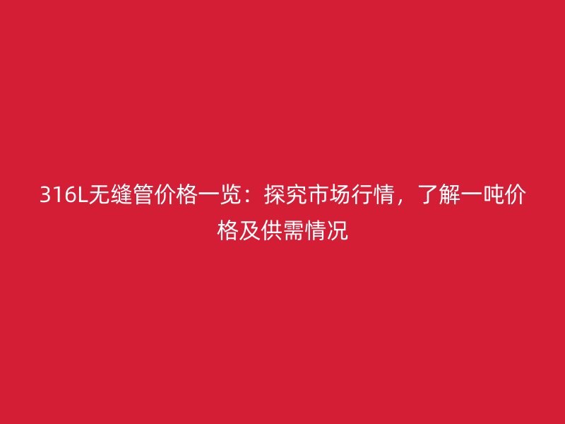 316L无缝管价格一览:探究市场行情,了解一吨价格及供需情况