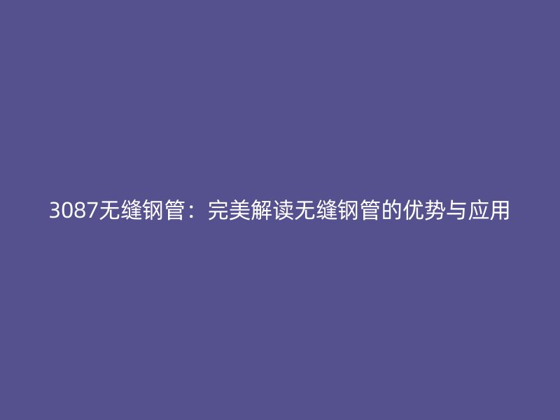 3087无缝钢管:完美解读无缝钢管的优势与应用