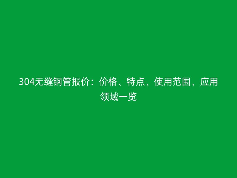 304无缝钢管报价:价格、特点、使用范围、应用领域一览