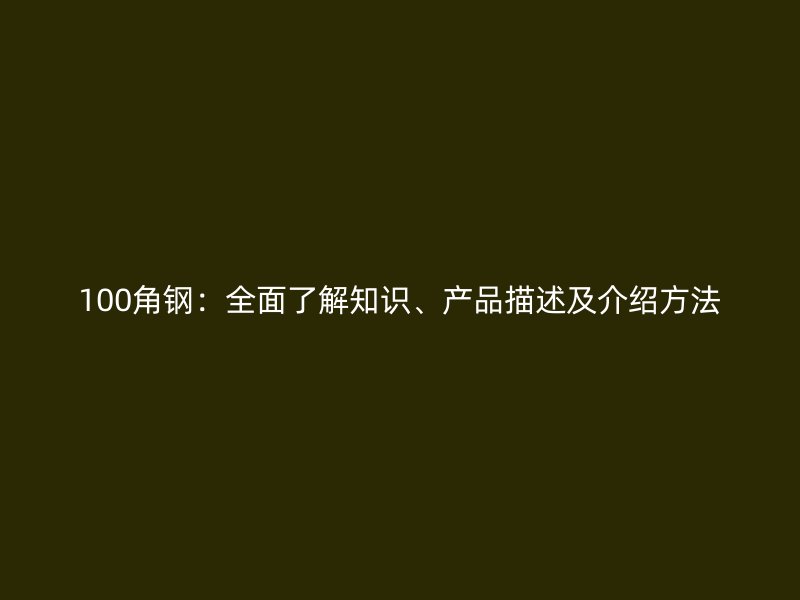 100角钢:全面了解知识、产品描述及介绍方法