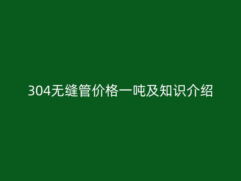304无缝管价格一吨及知识介绍