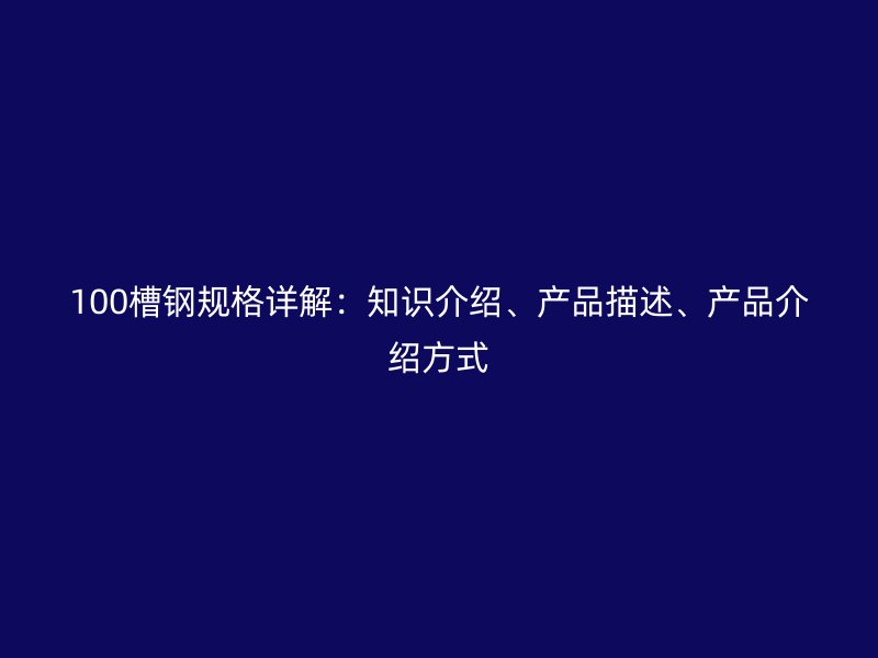 100槽钢规格详解：知识介绍、产品描述、产品介绍方式
