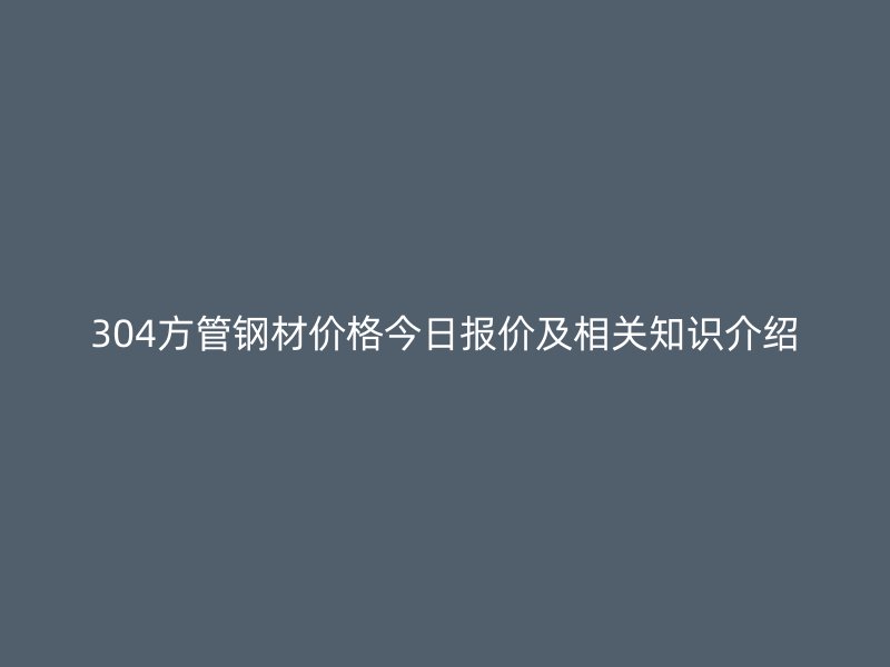 304方管钢材价格今日报价及相关知识介绍