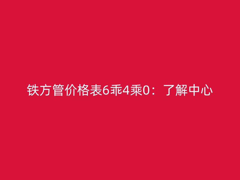 铁方管价格表6乖4乘0:了解中心