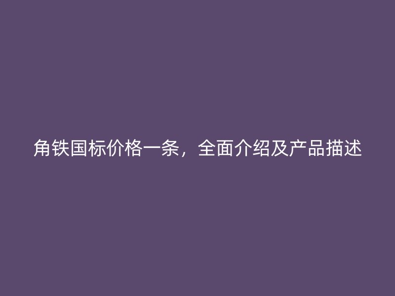 角铁国标价格一条,全面介绍及产品描述