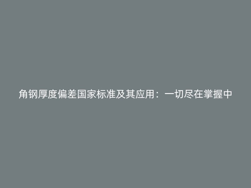 角钢厚度偏差国家标准及其应用:一切尽在掌握中