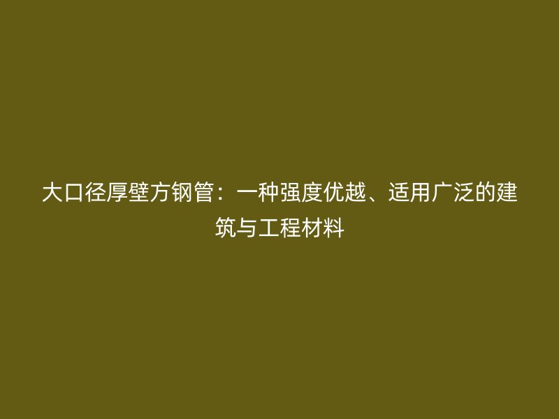 大口径厚壁方钢管:一种强度优越、适用广泛的建筑与工程材料