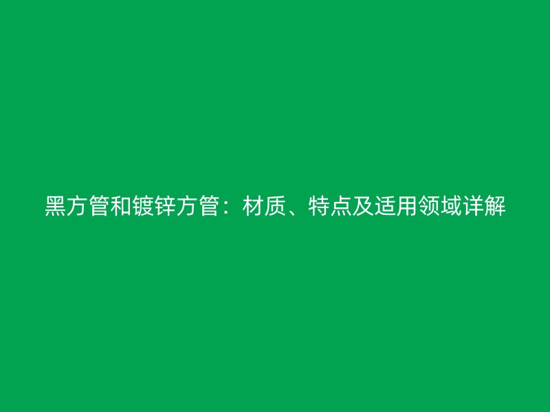 黑方管和镀锌方管：材质、特点及适用领域详解
