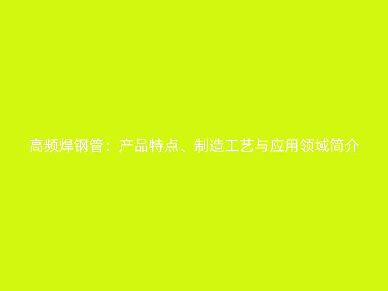 高频焊钢管:产品特点、制造工艺与应用领域简介