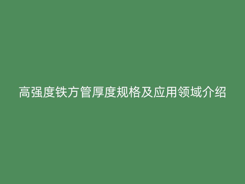 高强度铁方管厚度规格及应用领域介绍