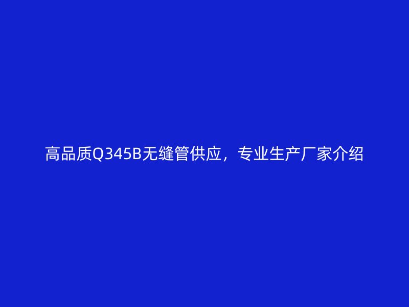 高品质Q345B无缝管供应,专业生产厂家介绍