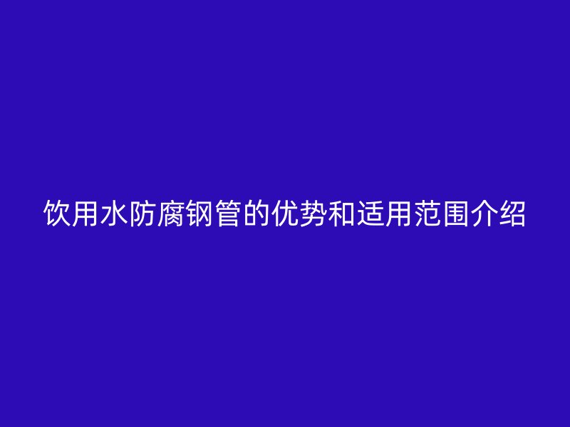 饮用水防腐钢管的优势和适用范围介绍